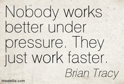 no one works well under pressure, they just work faster